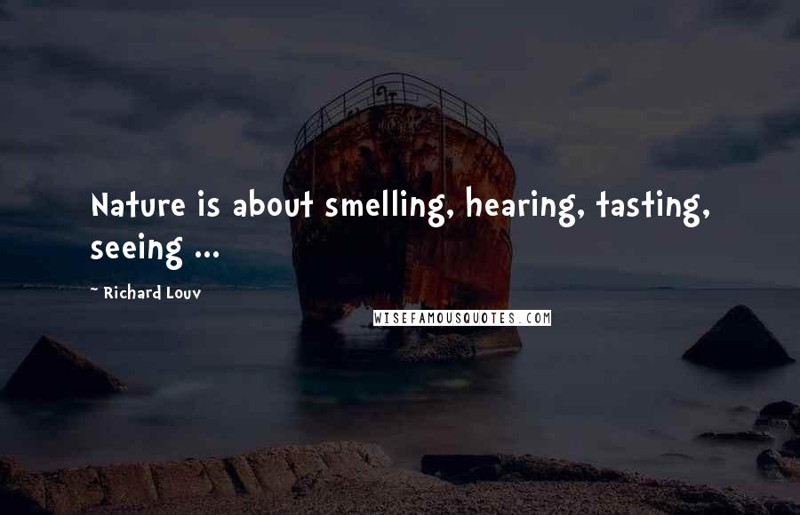 Richard Louv quotes: Nature is about smelling, hearing, tasting, seeing ...