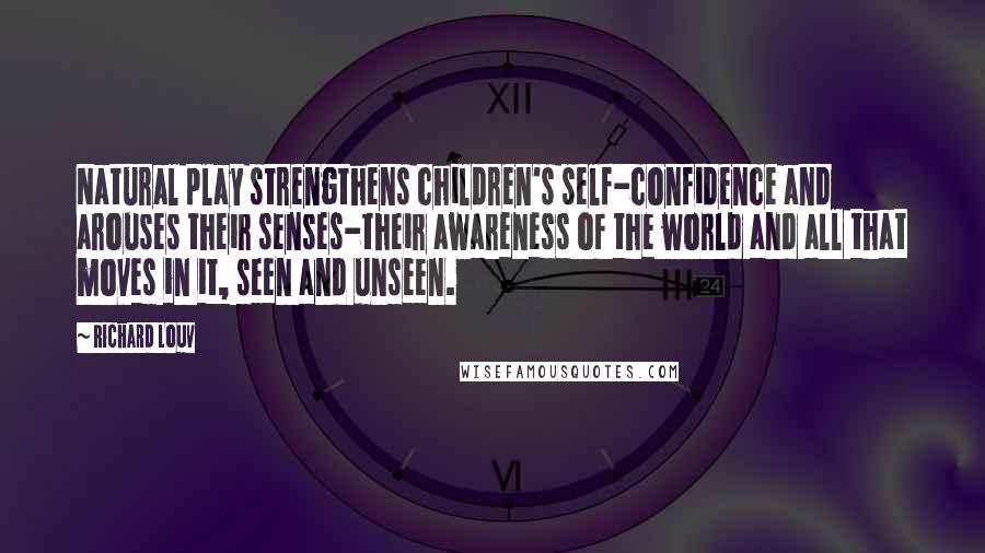 Richard Louv quotes: Natural play strengthens children's self-confidence and arouses their senses-their awareness of the world and all that moves in it, seen and unseen.