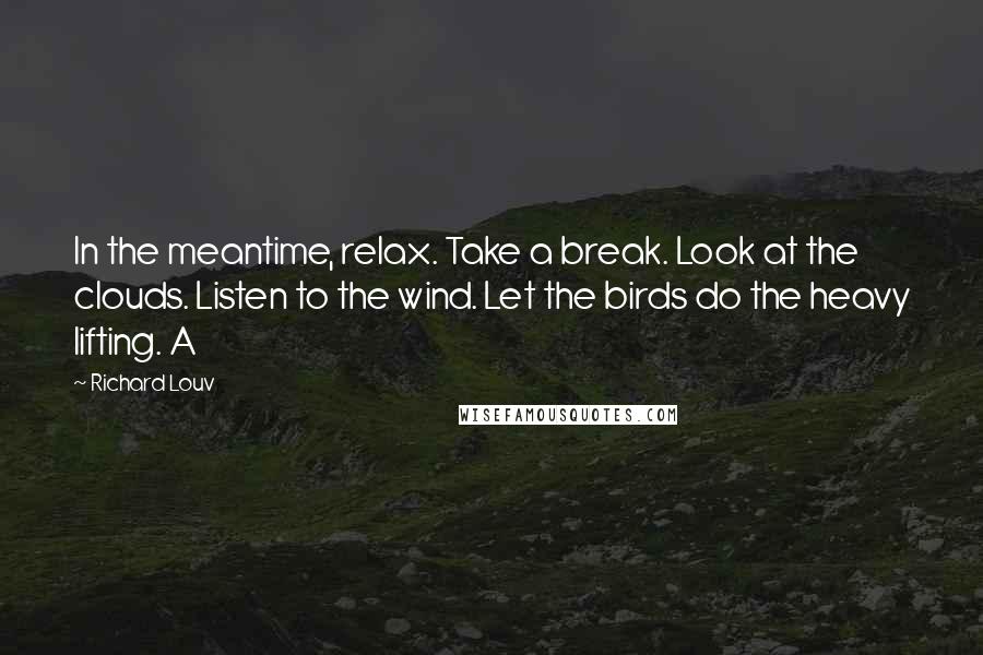 Richard Louv quotes: In the meantime, relax. Take a break. Look at the clouds. Listen to the wind. Let the birds do the heavy lifting. A