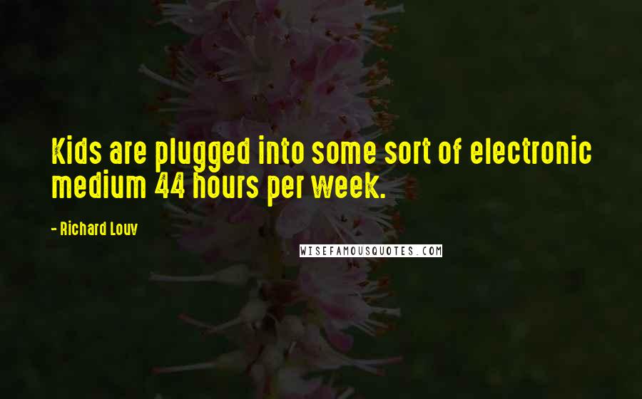Richard Louv quotes: Kids are plugged into some sort of electronic medium 44 hours per week.