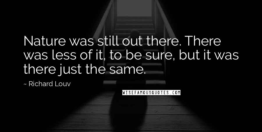 Richard Louv quotes: Nature was still out there. There was less of it, to be sure, but it was there just the same.