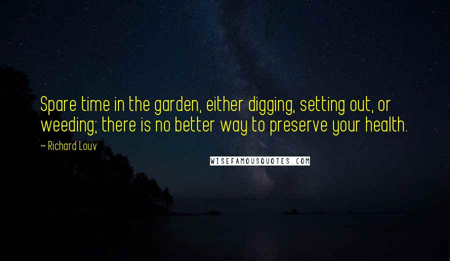 Richard Louv quotes: Spare time in the garden, either digging, setting out, or weeding; there is no better way to preserve your health.