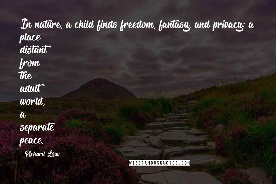 Richard Louv quotes: In nature, a child finds freedom, fantasy, and privacy: a place distant from the adult world, a separate peace.