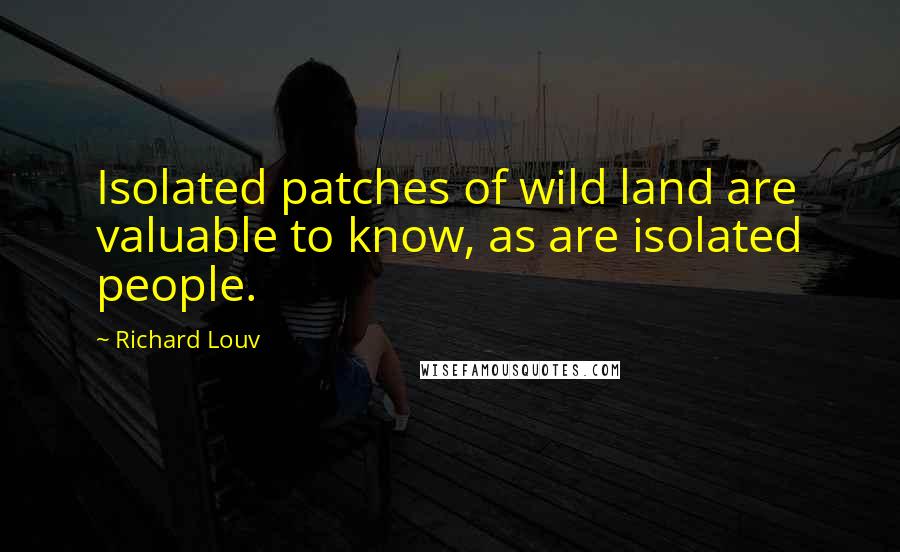 Richard Louv quotes: Isolated patches of wild land are valuable to know, as are isolated people.