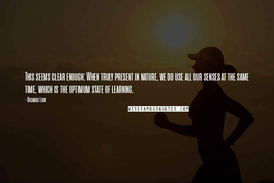 Richard Louv quotes: This seems clear enough: When truly present in nature, we do use all our senses at the same time, which is the optimum state of learning.