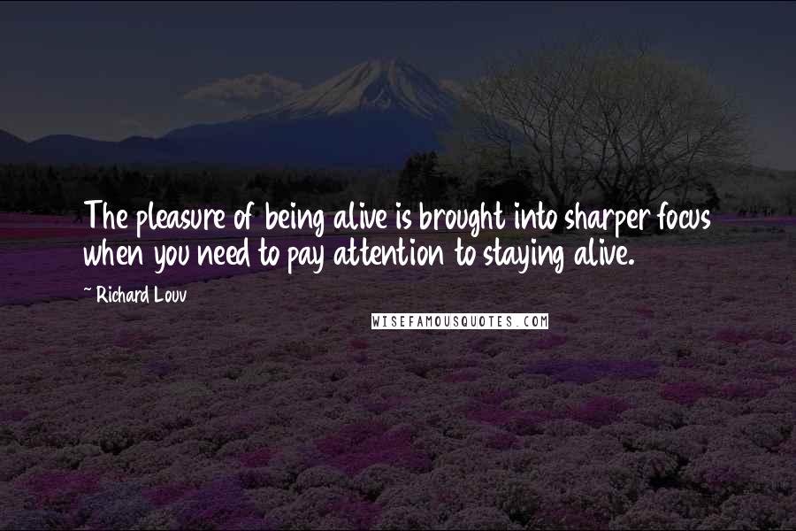 Richard Louv quotes: The pleasure of being alive is brought into sharper focus when you need to pay attention to staying alive.