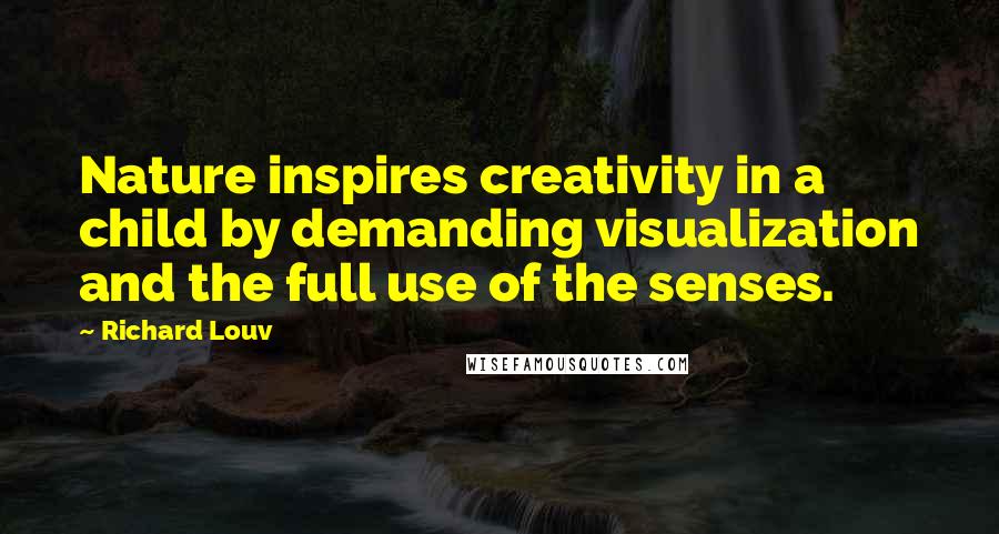 Richard Louv quotes: Nature inspires creativity in a child by demanding visualization and the full use of the senses.