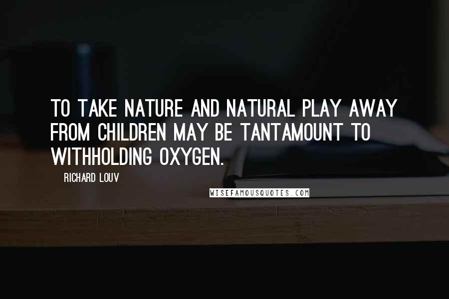 Richard Louv quotes: To take nature and natural play away from children may be tantamount to withholding oxygen.