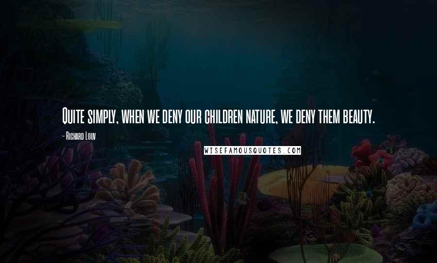 Richard Louv quotes: Quite simply, when we deny our children nature, we deny them beauty.