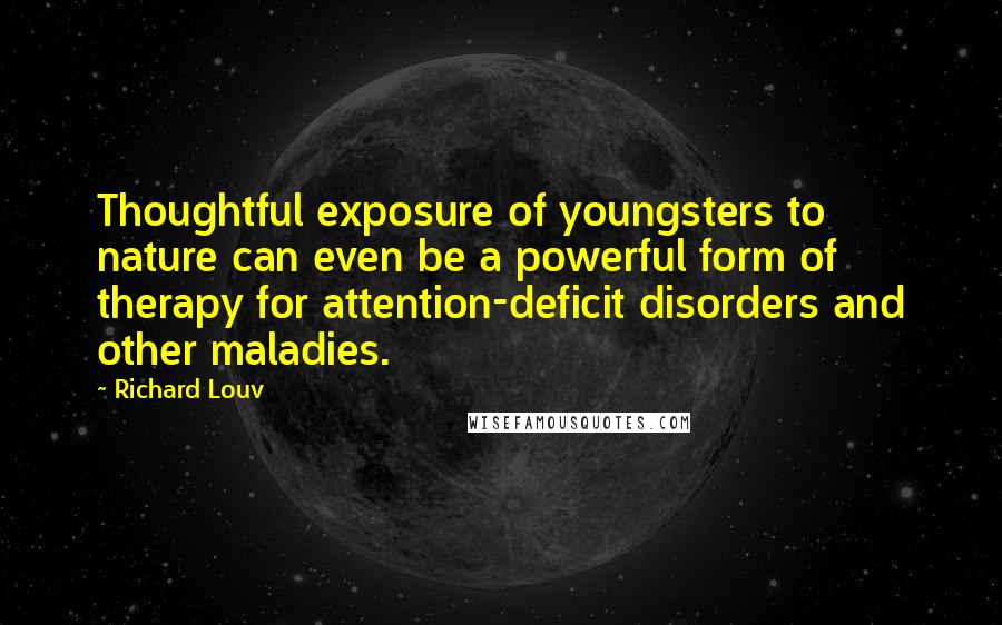 Richard Louv quotes: Thoughtful exposure of youngsters to nature can even be a powerful form of therapy for attention-deficit disorders and other maladies.