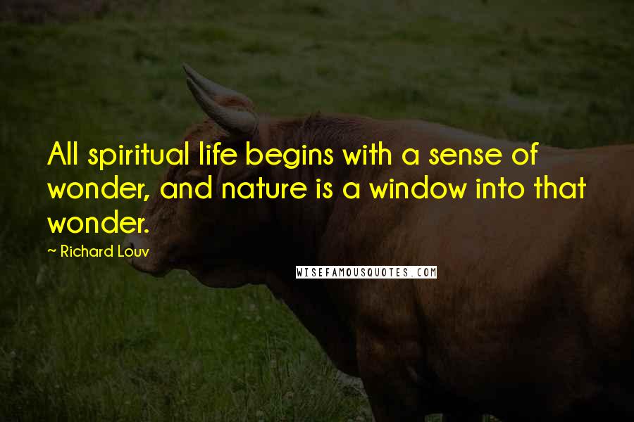 Richard Louv quotes: All spiritual life begins with a sense of wonder, and nature is a window into that wonder.