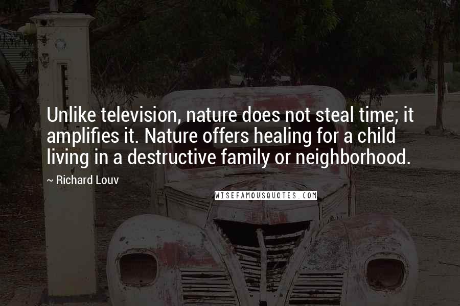 Richard Louv quotes: Unlike television, nature does not steal time; it amplifies it. Nature offers healing for a child living in a destructive family or neighborhood.