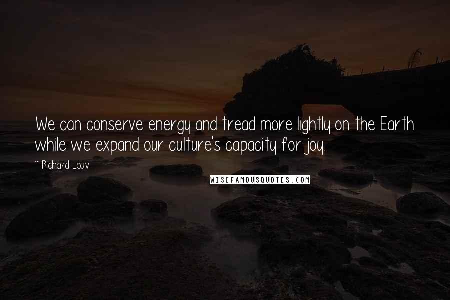 Richard Louv quotes: We can conserve energy and tread more lightly on the Earth while we expand our culture's capacity for joy.