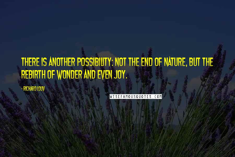 Richard Louv quotes: There is another possibility: not the end of nature, but the rebirth of wonder and even joy.