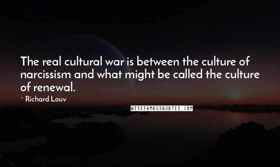 Richard Louv quotes: The real cultural war is between the culture of narcissism and what might be called the culture of renewal.