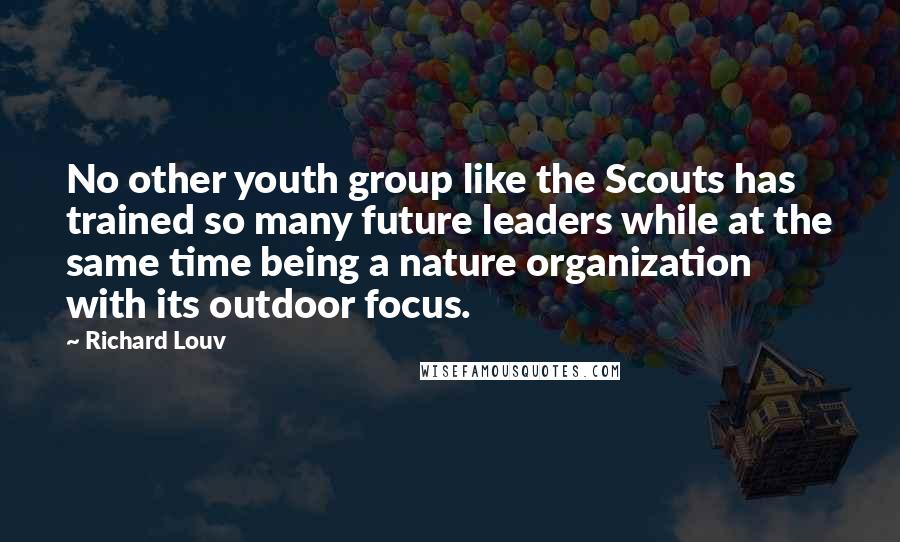 Richard Louv quotes: No other youth group like the Scouts has trained so many future leaders while at the same time being a nature organization with its outdoor focus.