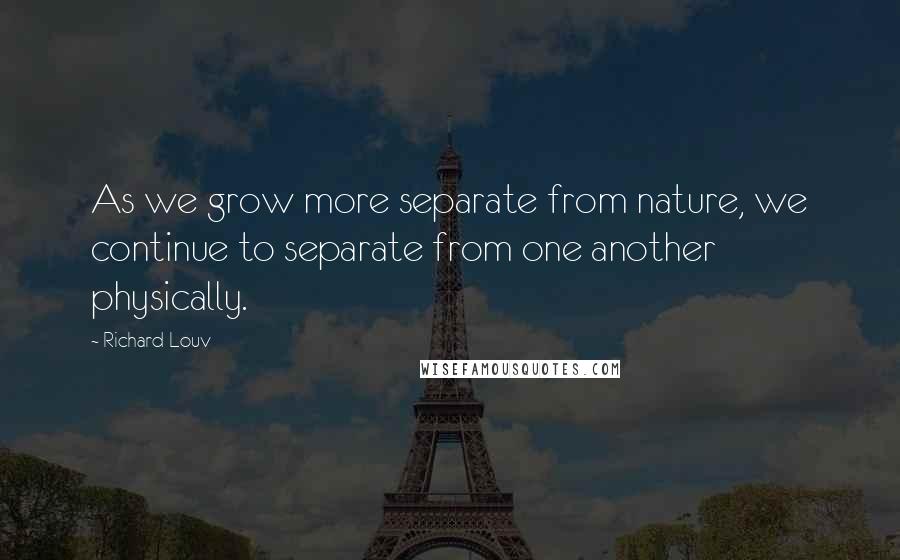 Richard Louv quotes: As we grow more separate from nature, we continue to separate from one another physically.
