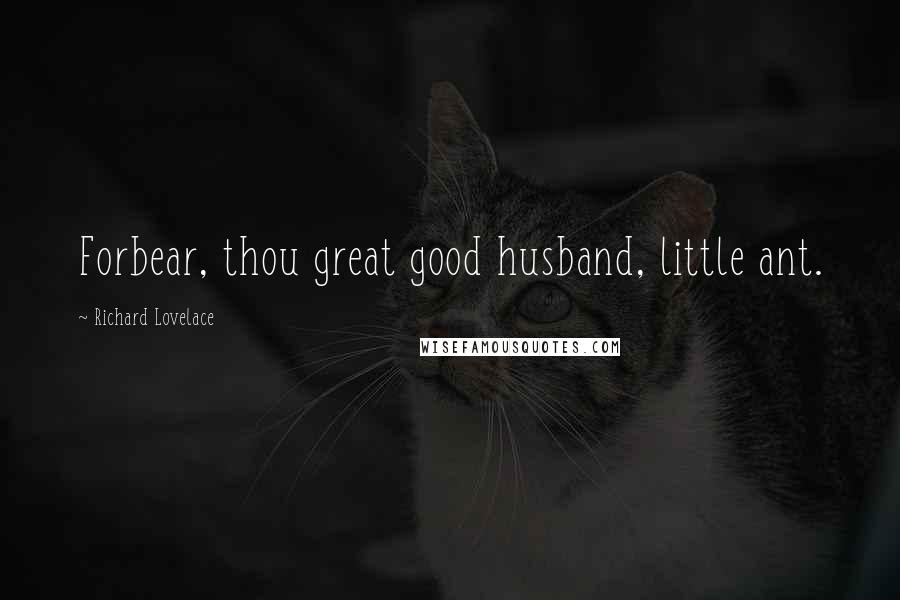 Richard Lovelace quotes: Forbear, thou great good husband, little ant.