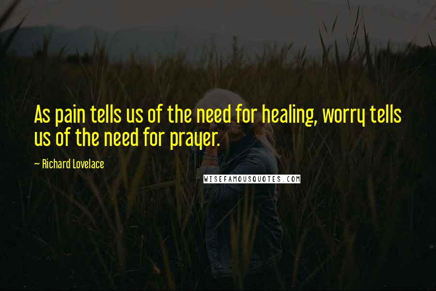 Richard Lovelace quotes: As pain tells us of the need for healing, worry tells us of the need for prayer.