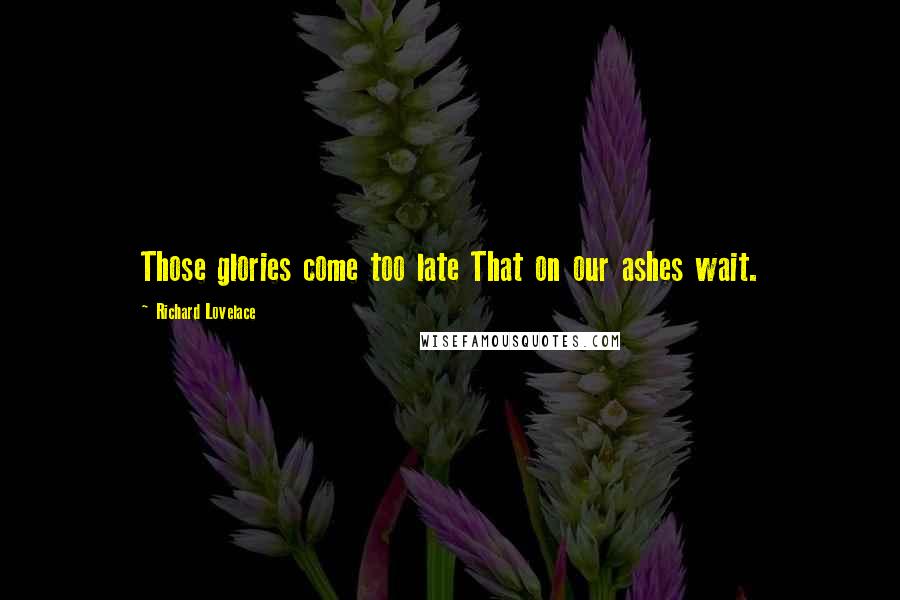 Richard Lovelace quotes: Those glories come too late That on our ashes wait.