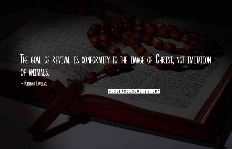 Richard Lovelace quotes: The goal of revival is conformity to the image of Christ, not imitation of animals.