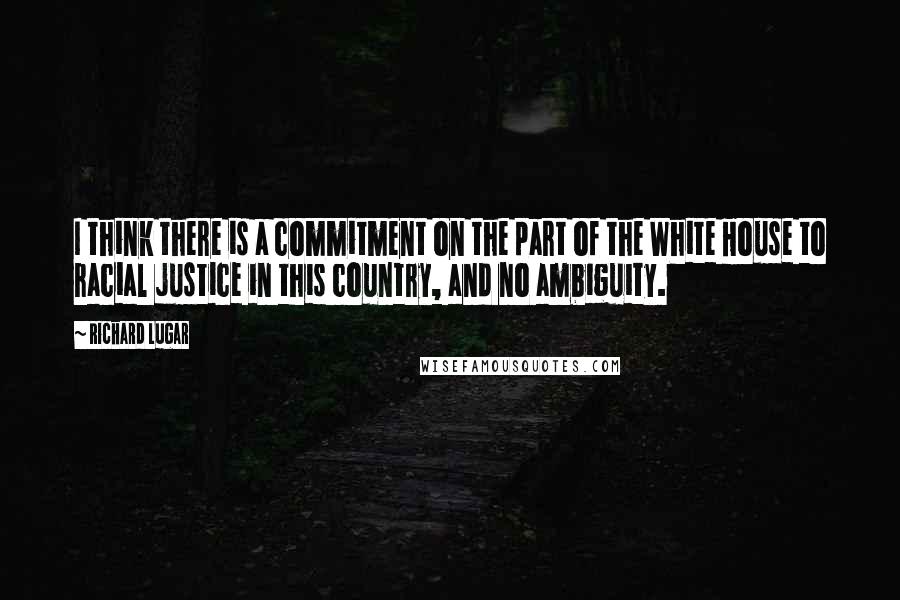 Richard Lugar quotes: I think there is a commitment on the part of the White House to racial justice in this country, and no ambiguity.