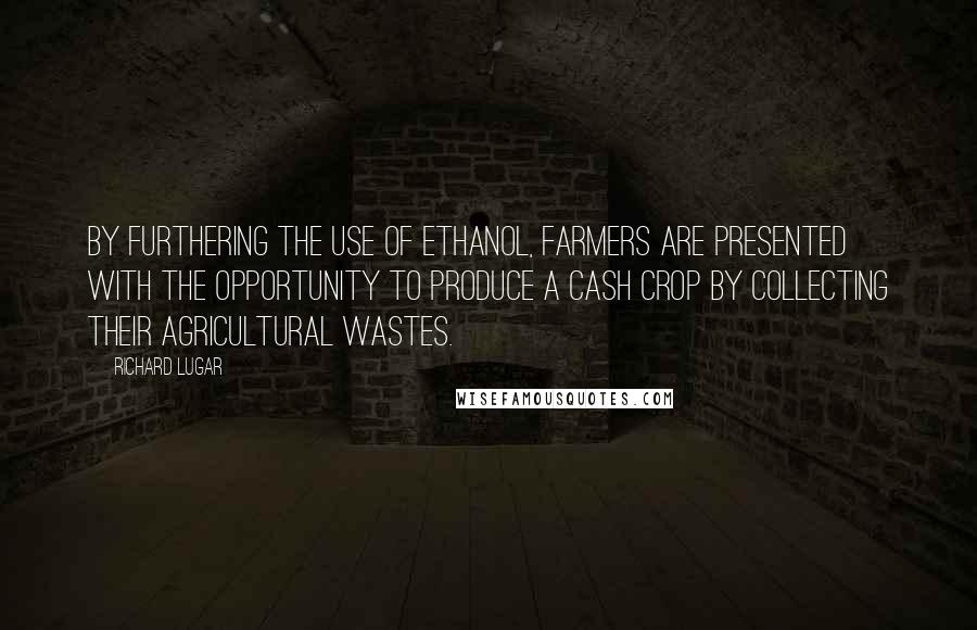 Richard Lugar quotes: By furthering the use of ethanol, farmers are presented with the opportunity to produce a cash crop by collecting their agricultural wastes.