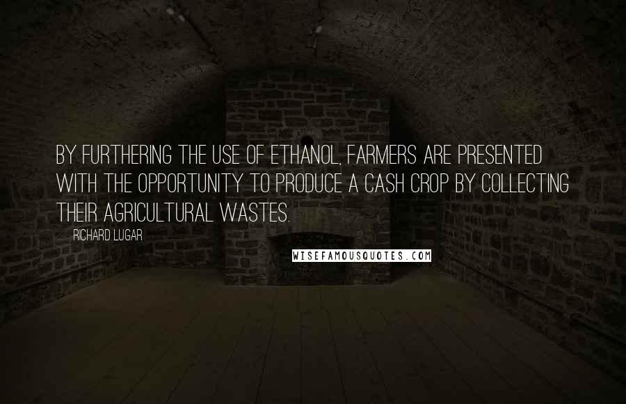 Richard Lugar quotes: By furthering the use of ethanol, farmers are presented with the opportunity to produce a cash crop by collecting their agricultural wastes. Richard Lugar quotes: By furthering the use of ethanol, farmers are presented with the opportunity to produce a cash crop by collecting their agricultural wastes.