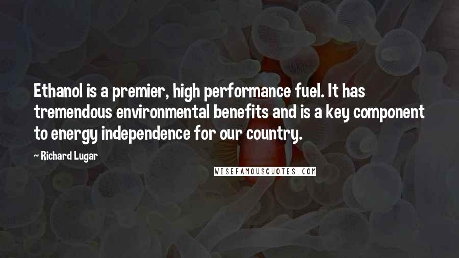 Richard Lugar quotes: Ethanol is a premier, high performance fuel. It has tremendous environmental benefits and is a key component to energy independence for our country. Richard Lugar quotes: Ethanol is a premier, high performance fuel. It has tremendous environmental benefits and is a key component to energy independence for our country.