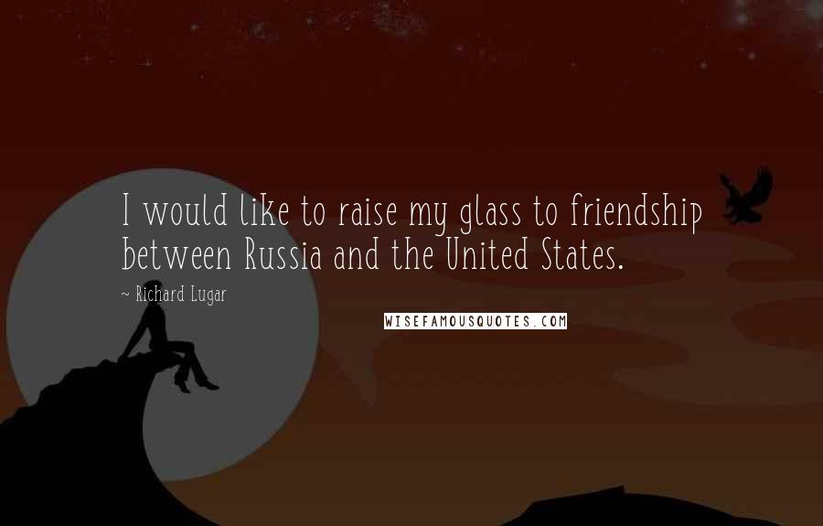 Richard Lugar quotes: I would like to raise my glass to friendship between Russia and the United States.