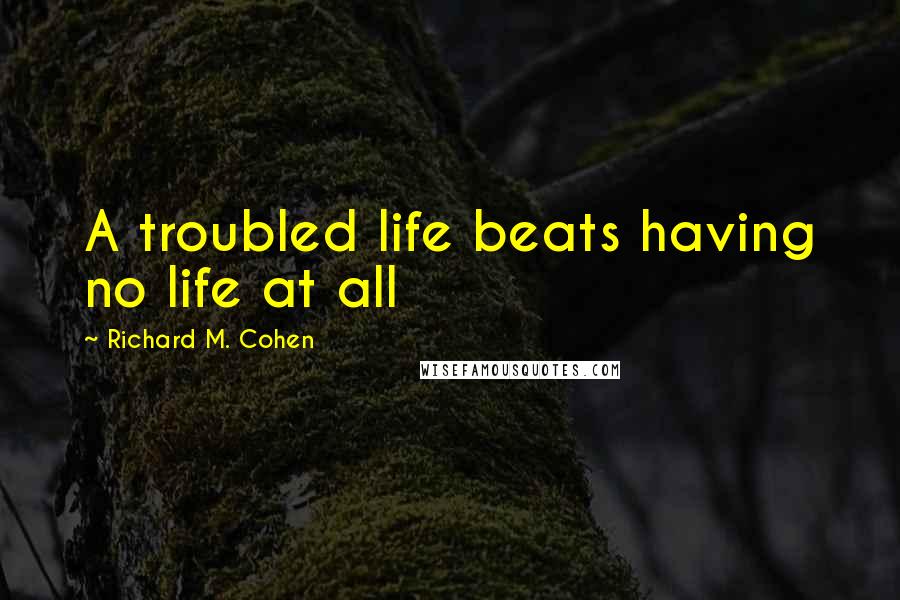 Richard M. Cohen quotes: A troubled life beats having no life at all