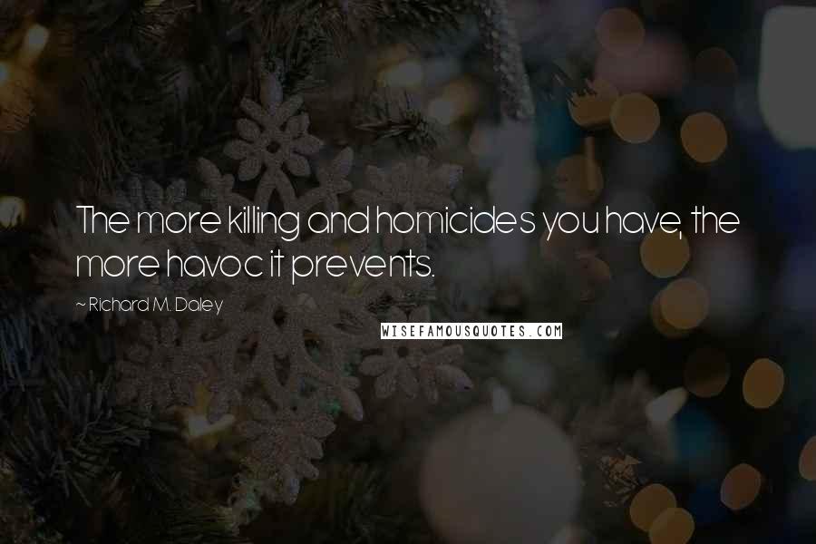 Richard M. Daley quotes: The more killing and homicides you have, the more havoc it prevents.