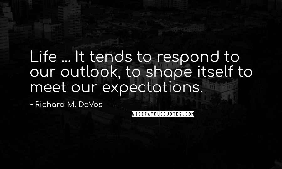 Richard M. DeVos quotes: Life ... It tends to respond to our outlook, to shape itself to meet our expectations.
