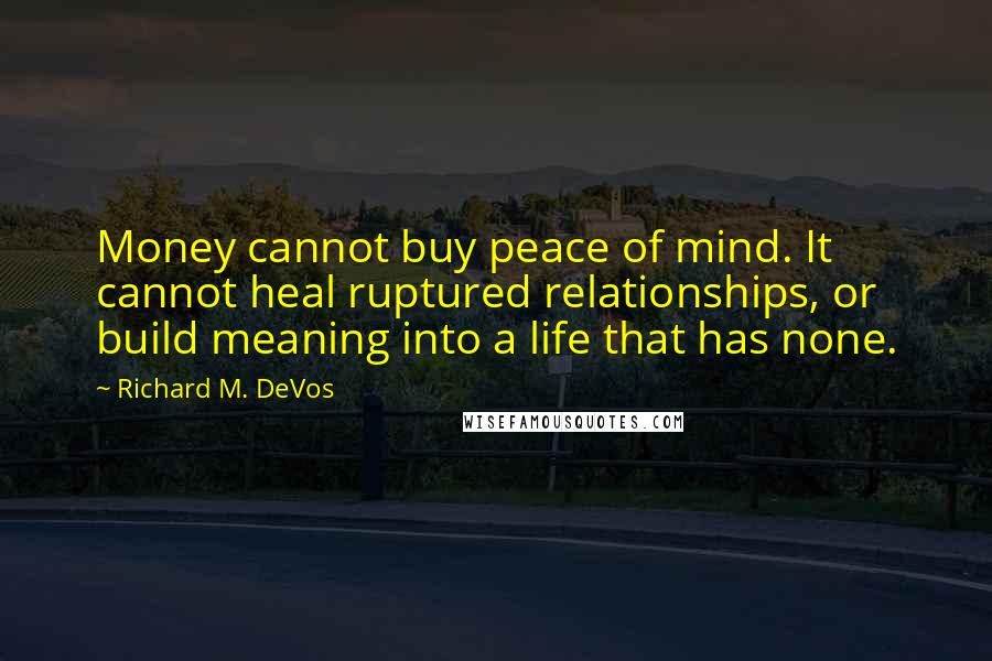 Richard M. DeVos quotes: Money cannot buy peace of mind. It cannot heal ruptured relationships, or build meaning into a life that has none.