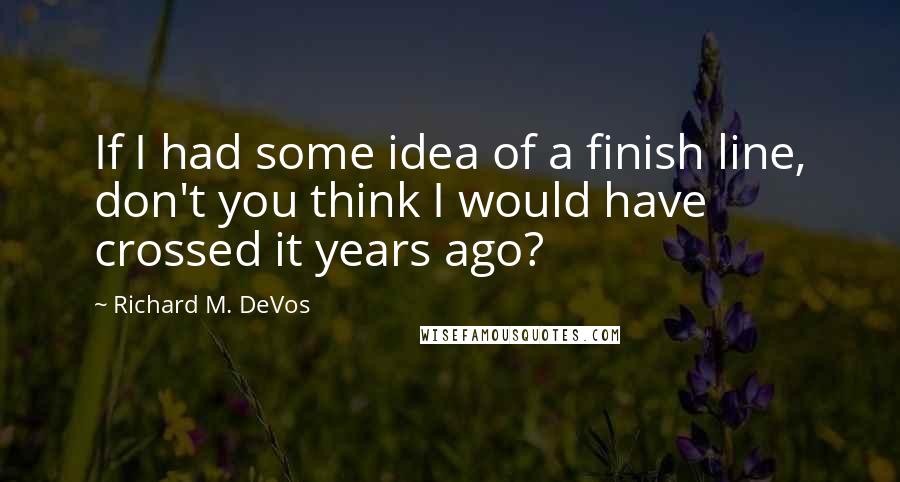 Richard M. DeVos quotes: If I had some idea of a finish line, don't you think I would have crossed it years ago?