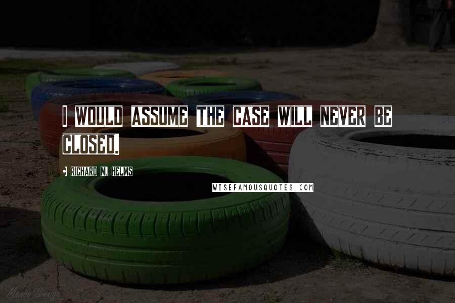 Richard M. Helms quotes: I would assume the case will never be closed.