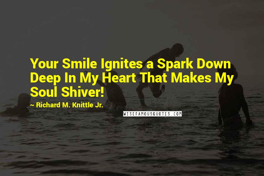 Richard M. Knittle Jr. quotes: Your Smile Ignites a Spark Down Deep In My Heart That Makes My Soul Shiver!