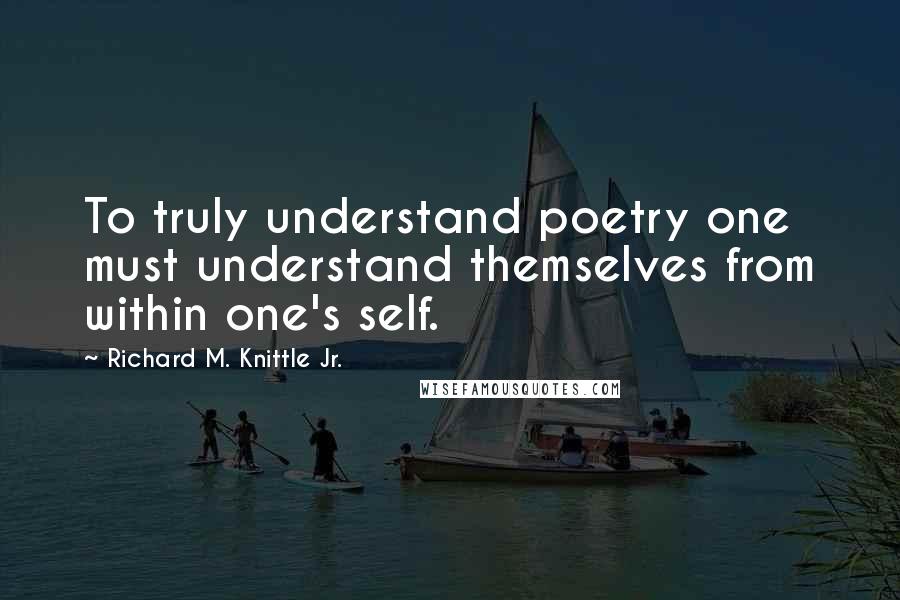 Richard M. Knittle Jr. quotes: To truly understand poetry one must understand themselves from within one's self.
