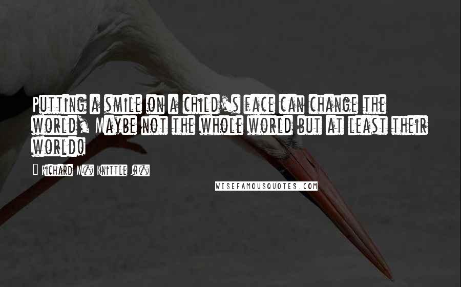 Richard M. Knittle Jr. quotes: Putting a smile on a child's face can change the world, Maybe not the whole world but at least their world! Richard M. Knittle Jr. quotes: Putting a smile on a child's face can change the world, Maybe not the whole world but at least their world!