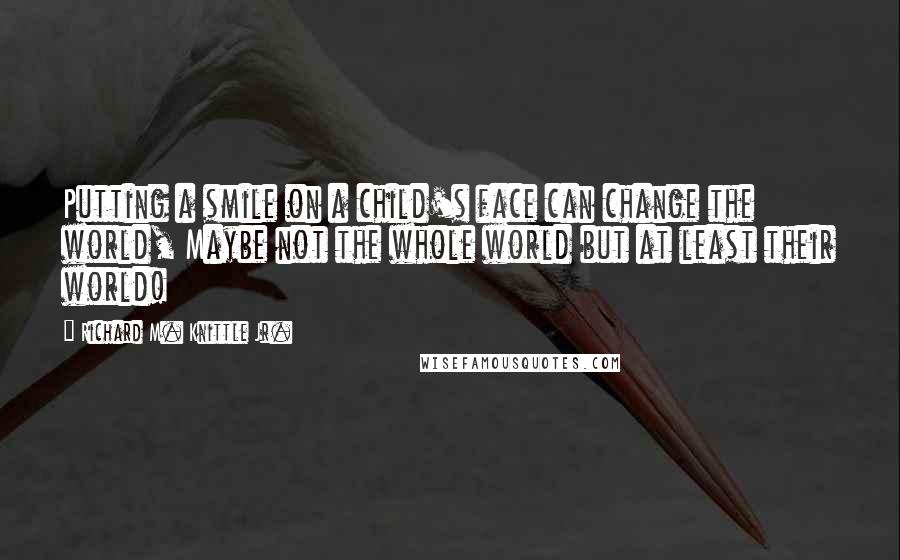 Richard M. Knittle Jr. quotes: Putting a smile on a child's face can change the world, Maybe not the whole world but at least their world!