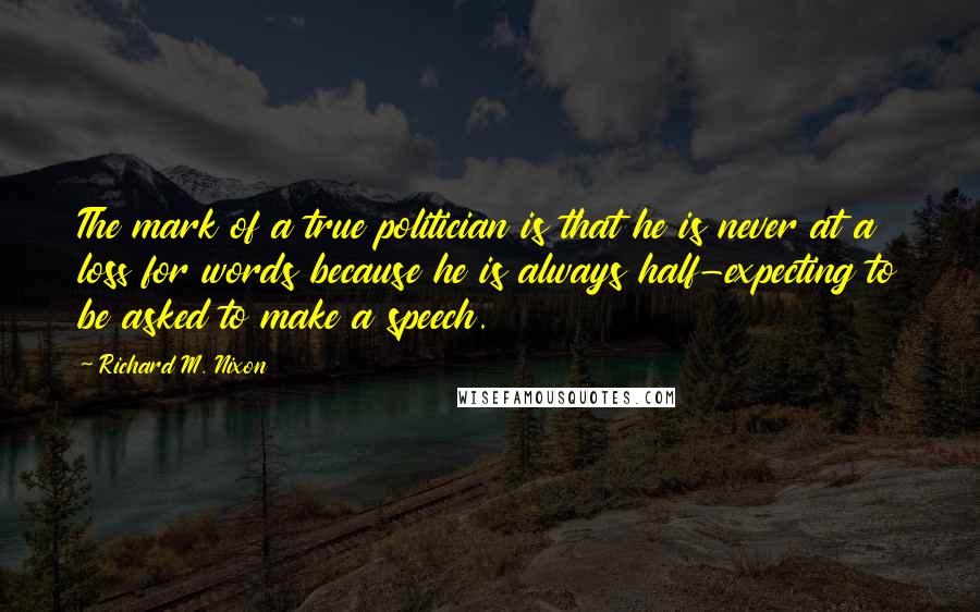 Richard M. Nixon quotes: The mark of a true politician is that he is never at a loss for words because he is always half-expecting to be asked to make a speech.