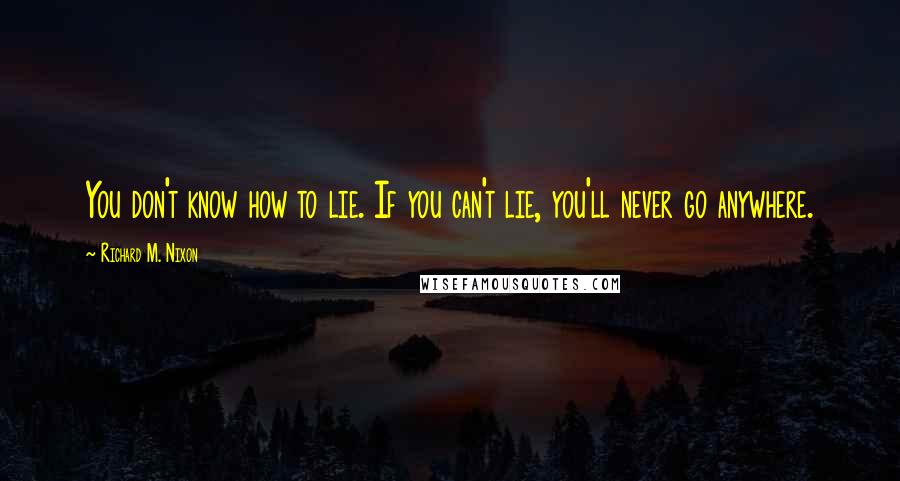Richard M. Nixon quotes: You don't know how to lie. If you can't lie, you'll never go anywhere.