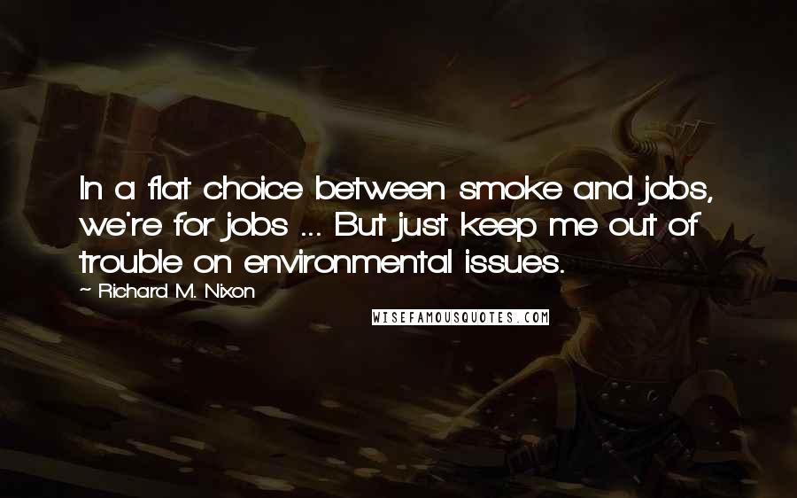 Richard M. Nixon quotes: In a flat choice between smoke and jobs, we're for jobs ... But just keep me out of trouble on environmental issues.