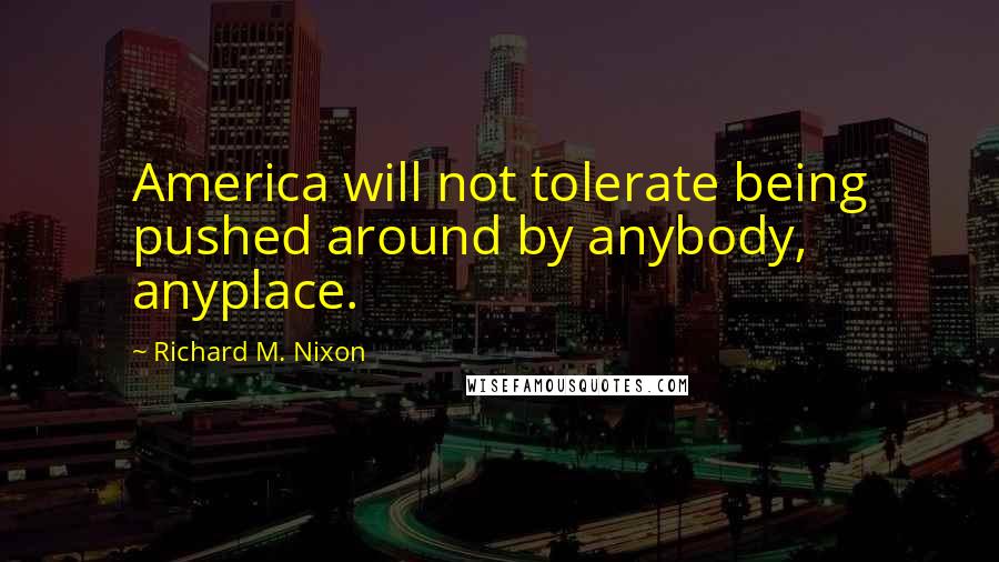 Richard M. Nixon quotes: America will not tolerate being pushed around by anybody, anyplace.