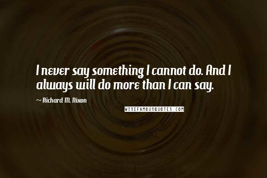 Richard M. Nixon quotes: I never say something I cannot do. And I always will do more than I can say.