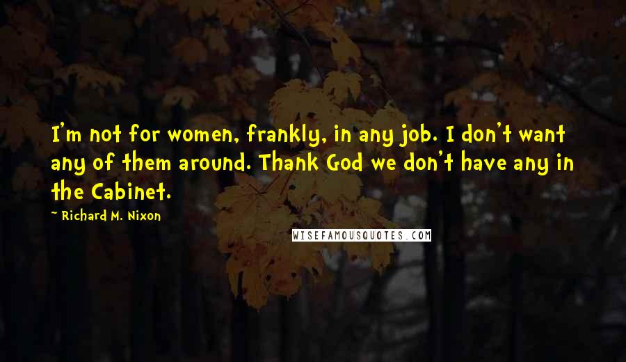 Richard M. Nixon quotes: I'm not for women, frankly, in any job. I don't want any of them around. Thank God we don't have any in the Cabinet.