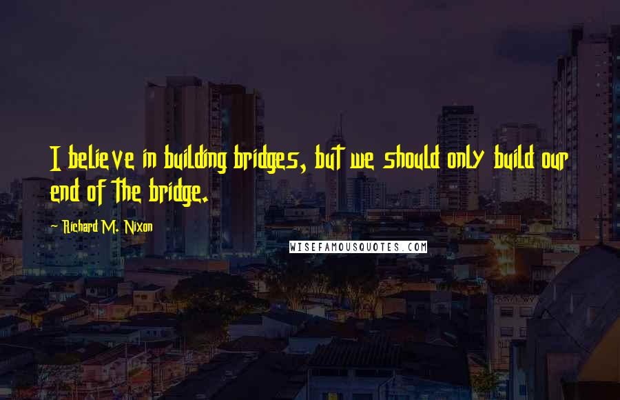 Richard M. Nixon quotes: I believe in building bridges, but we should only build our end of the bridge.