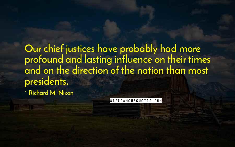 Richard M. Nixon quotes: Our chief justices have probably had more profound and lasting influence on their times and on the direction of the nation than most presidents.
