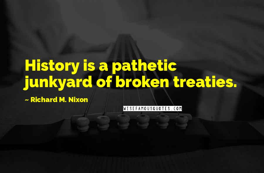 Richard M. Nixon quotes: History is a pathetic junkyard of broken treaties.
