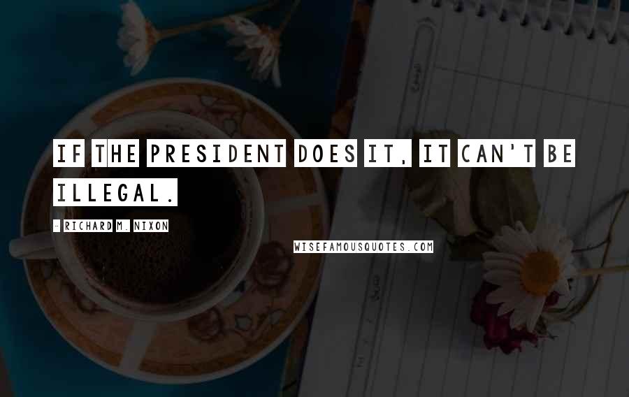 Richard M. Nixon quotes: If the President does it, it can't be illegal.